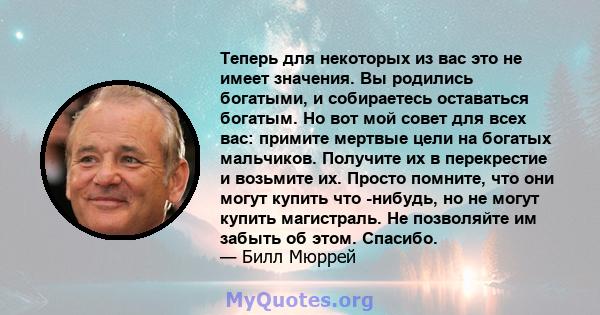 Теперь для некоторых из вас это не имеет значения. Вы родились богатыми, и собираетесь оставаться богатым. Но вот мой совет для всех вас: примите мертвые цели на богатых мальчиков. Получите их в перекрестие и возьмите