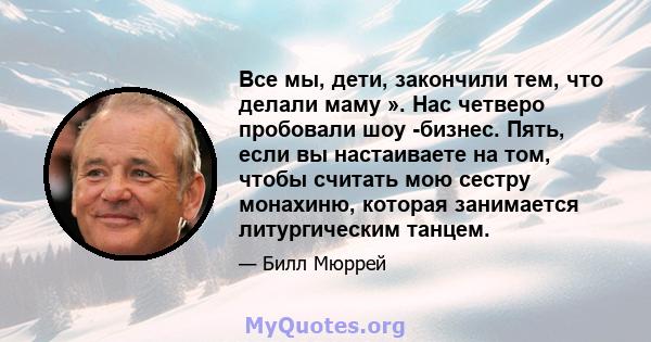 Все мы, дети, закончили тем, что делали маму ». Нас четверо пробовали шоу -бизнес. Пять, если вы настаиваете на том, чтобы считать мою сестру монахиню, которая занимается литургическим танцем.