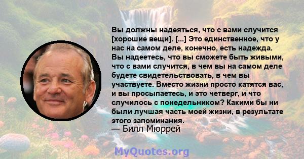 Вы должны надеяться, что с вами случится [хорошие вещи]. [...] Это единственное, что у нас на самом деле, конечно, есть надежда. Вы надеетесь, что вы сможете быть живыми, что с вами случится, в чем вы на самом деле