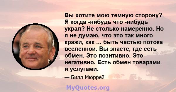 Вы хотите мою темную сторону? Я когда -нибудь что -нибудь украл? Не столько намеренно. Но я не думаю, что это так много кражи, как ... быть частью потока вселенной. Вы знаете, где есть обмен. Это позитивно. Это