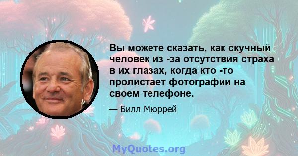 Вы можете сказать, как скучный человек из -за отсутствия страха в их глазах, когда кто -то пролистает фотографии на своем телефоне.