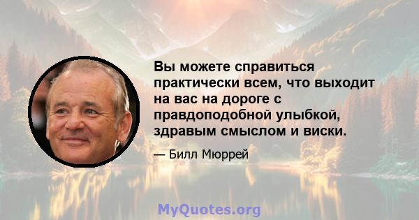 Вы можете справиться практически всем, что выходит на вас на дороге с правдоподобной улыбкой, здравым смыслом и виски.