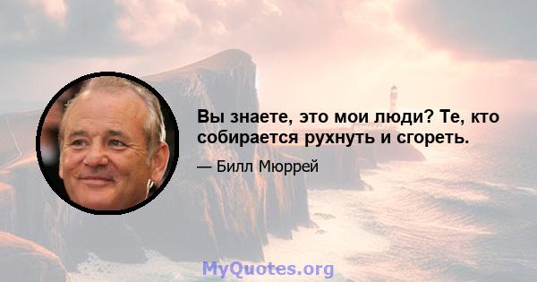 Вы знаете, это мои люди? Те, кто собирается рухнуть и сгореть.