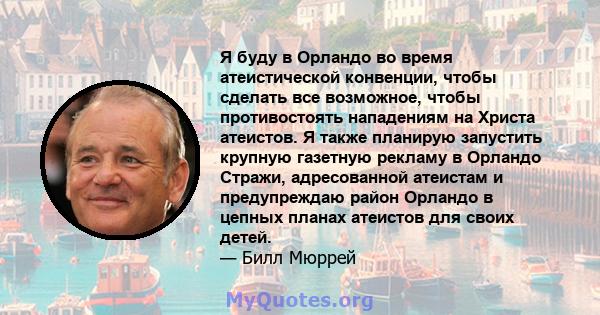 Я буду в Орландо во время атеистической конвенции, чтобы сделать все возможное, чтобы противостоять нападениям на Христа атеистов. Я также планирую запустить крупную газетную рекламу в Орландо Стражи, адресованной