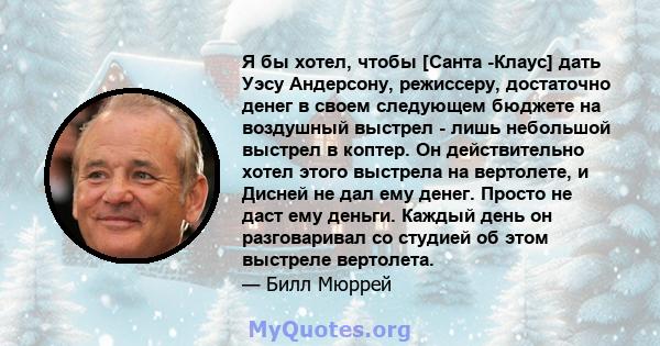 Я бы хотел, чтобы [Санта -Клаус] дать Уэсу Андерсону, режиссеру, достаточно денег в своем следующем бюджете на воздушный выстрел - лишь небольшой выстрел в коптер. Он действительно хотел этого выстрела на вертолете, и