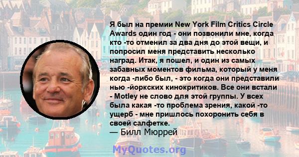 Я был на премии New York Film Critics Circle Awards один год - они позвонили мне, когда кто -то отменил за два дня до этой вещи, и попросил меня представить несколько наград. Итак, я пошел, и один из самых забавных