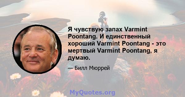 Я чувствую запах Varmint Poontang. И единственный хороший Varmint Poontang - это мертвый Varmint Poontang, я думаю.