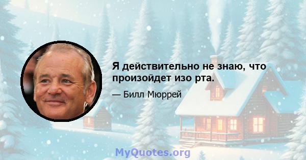 Я действительно не знаю, что произойдет изо рта.