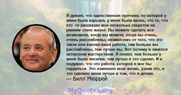 Я думаю, что единственная причина, по которой у меня была карьера, у меня была жизнь, это то, что кто -то рассказал мне несколько секретов на раннем этапе жизни. Вы можете сделать все возможное, когда вы можете, когда