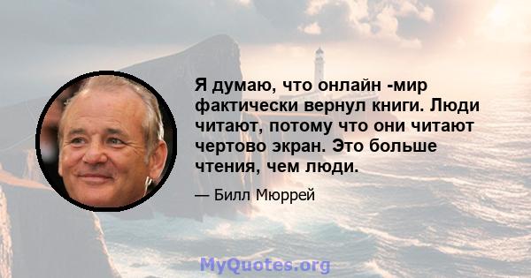 Я думаю, что онлайн -мир фактически вернул книги. Люди читают, потому что они читают чертово экран. Это больше чтения, чем люди.