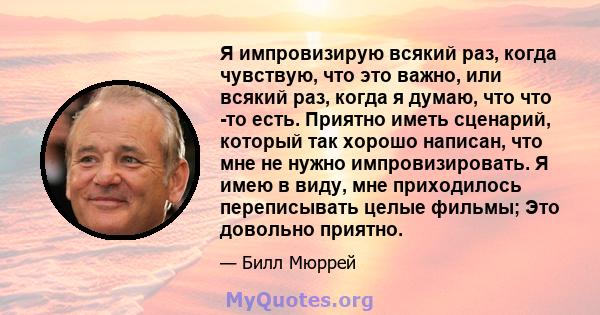 Я импровизирую всякий раз, когда чувствую, что это важно, или всякий раз, когда я думаю, что что -то есть. Приятно иметь сценарий, который так хорошо написан, что мне не нужно импровизировать. Я имею в виду, мне