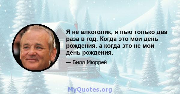 Я не алкоголик, я пью только два раза в год. Когда это мой день рождения, а когда это не мой день рождения.