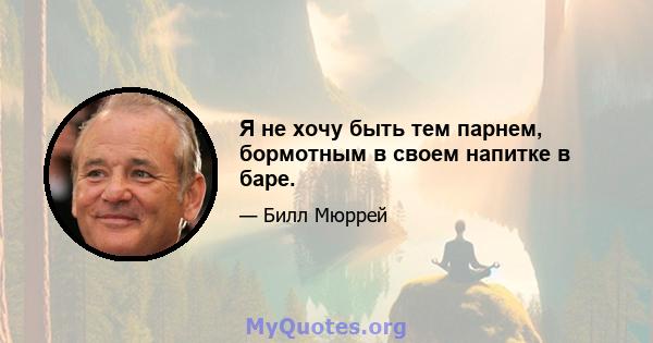 Я не хочу быть тем парнем, бормотным в своем напитке в баре.