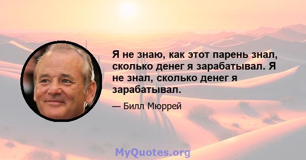 Я не знаю, как этот парень знал, сколько денег я зарабатывал. Я не знал, сколько денег я зарабатывал.