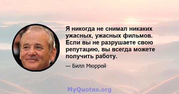 Я никогда не снимал никаких ужасных, ужасных фильмов. Если вы не разрушаете свою репутацию, вы всегда можете получить работу.