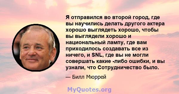 Я отправился во второй город, где вы научились делать другого актера хорошо выглядеть хорошо, чтобы вы выглядели хорошо и национальный лампу, где вам приходилось создавать все из ничего, и SNL, где вы не могли совершать 