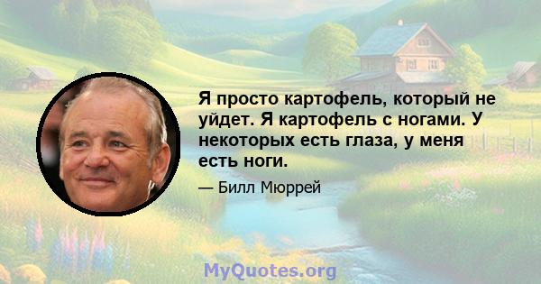 Я просто картофель, который не уйдет. Я картофель с ногами. У некоторых есть глаза, у меня есть ноги.