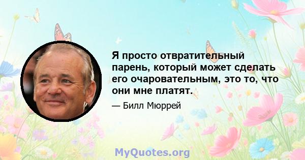 Я просто отвратительный парень, который может сделать его очаровательным, это то, что они мне платят.