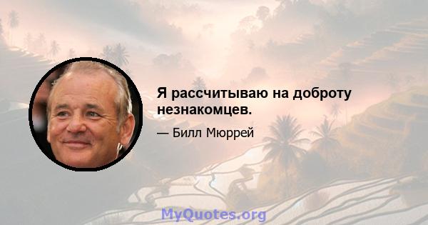 Я рассчитываю на доброту незнакомцев.