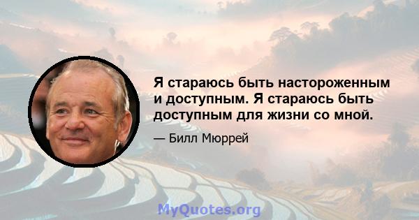 Я стараюсь быть настороженным и доступным. Я стараюсь быть доступным для жизни со мной.