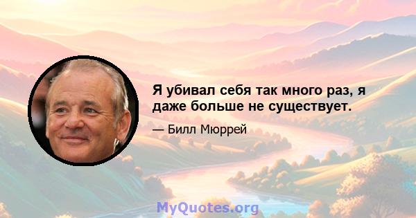 Я убивал себя так много раз, я даже больше не существует.