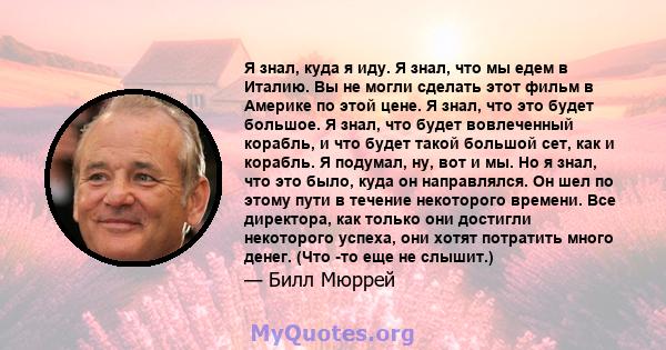 Я знал, куда я иду. Я знал, что мы едем в Италию. Вы не могли сделать этот фильм в Америке по этой цене. Я знал, что это будет большое. Я знал, что будет вовлеченный корабль, и что будет такой большой сет, как и