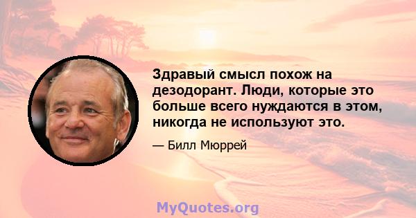 Здравый смысл похож на дезодорант. Люди, которые это больше всего нуждаются в этом, никогда не используют это.