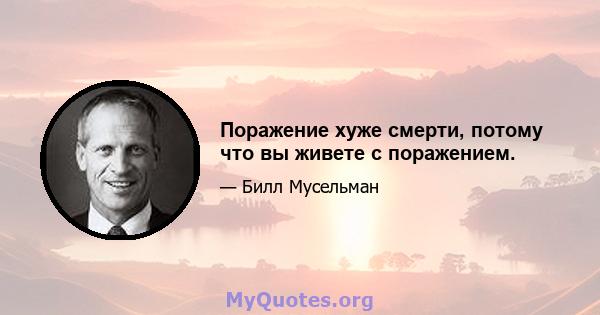 Поражение хуже смерти, потому что вы живете с поражением.