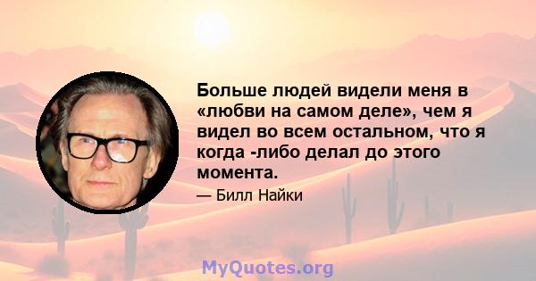 Больше людей видели меня в «любви на самом деле», чем я видел во всем остальном, что я когда -либо делал до этого момента.