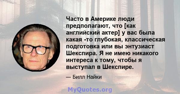 Часто в Америке люди предполагают, что [как английский актер] у вас была какая -то глубокая, классическая подготовка или вы энтузиаст Шекспира. Я не имею никакого интереса к тому, чтобы я выступал в Шекспире.