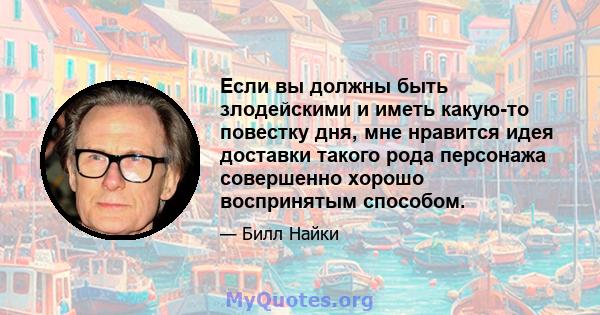 Если вы должны быть злодейскими и иметь какую-то повестку дня, мне нравится идея доставки такого рода персонажа совершенно хорошо воспринятым способом.