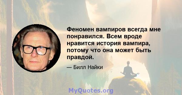 Феномен вампиров всегда мне понравился. Всем вроде нравится история вампира, потому что она может быть правдой.