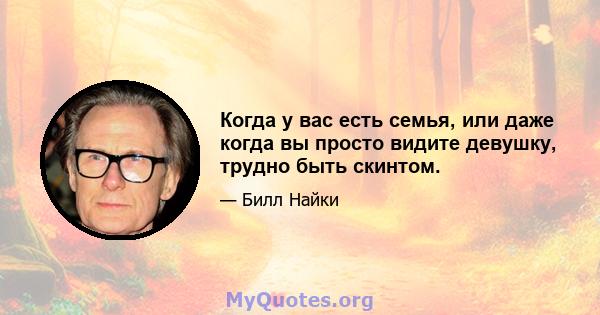 Когда у вас есть семья, или даже когда вы просто видите девушку, трудно быть скинтом.