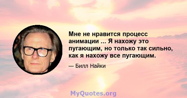 Мне не нравится процесс анимации ... Я нахожу это пугающим, но только так сильно, как я нахожу все пугающим.