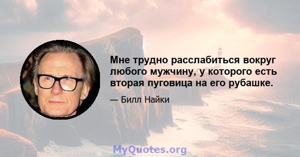 Мне трудно расслабиться вокруг любого мужчину, у которого есть вторая пуговица на его рубашке.