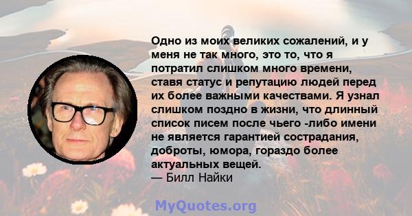 Одно из моих великих сожалений, и у меня не так много, это то, что я потратил слишком много времени, ставя статус и репутацию людей перед их более важными качествами. Я узнал слишком поздно в жизни, что длинный список