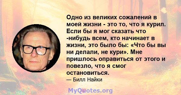 Одно из великих сожалений в моей жизни - это то, что я курил. Если бы я мог сказать что -нибудь всем, кто начинает в жизни, это было бы: «Что бы вы ни делали, не кури». Мне пришлось оправиться от этого и повезло, что я