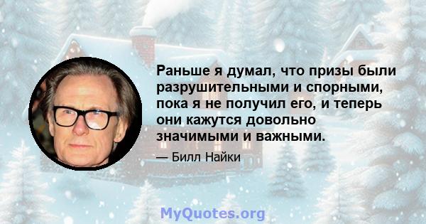 Раньше я думал, что призы были разрушительными и спорными, пока я не получил его, и теперь они кажутся довольно значимыми и важными.