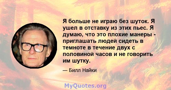 Я больше не играю без шуток. Я ушел в отставку из этих пьес. Я думаю, что это плохие манеры - приглашать людей сидеть в темноте в течение двух с половиной часов и не говорить им шутку.