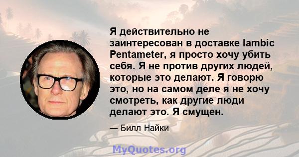 Я действительно не заинтересован в доставке Iambic Pentameter, я просто хочу убить себя. Я не против других людей, которые это делают. Я говорю это, но на самом деле я не хочу смотреть, как другие люди делают это. Я