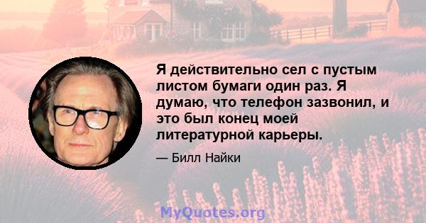 Я действительно сел с пустым листом бумаги один раз. Я думаю, что телефон зазвонил, и это был конец моей литературной карьеры.