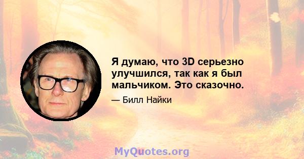 Я думаю, что 3D серьезно улучшился, так как я был мальчиком. Это сказочно.