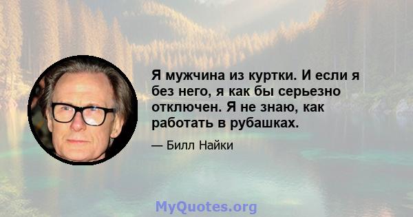 Я мужчина из куртки. И если я без него, я как бы серьезно отключен. Я не знаю, как работать в рубашках.