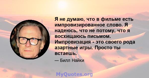 Я не думаю, что в фильме есть импровизированное слово. Я надеюсь, что не потому, что я восхищаюсь письмом. Импровизация - это своего рода азартные игры. Просто ты встаешь.