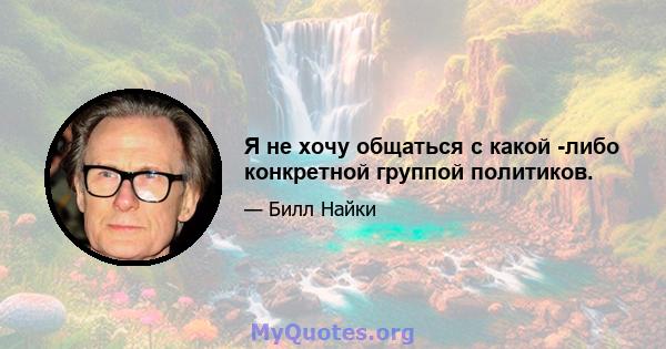 Я не хочу общаться с какой -либо конкретной группой политиков.