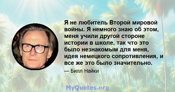 Я не любитель Второй мировой войны. Я немного знаю об этом, меня учили другой стороне истории в школе, так что это было незнакомым для меня, идея немецкого сопротивления, и все же это было значительно.