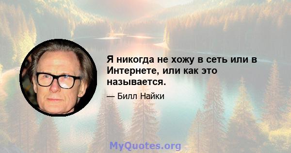 Я никогда не хожу в сеть или в Интернете, или как это называется.