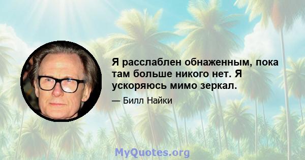 Я расслаблен обнаженным, пока там больше никого нет. Я ускоряюсь мимо зеркал.