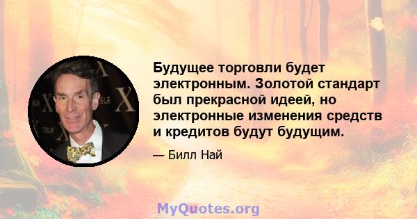 Будущее торговли будет электронным. Золотой стандарт был прекрасной идеей, но электронные изменения средств и кредитов будут будущим.