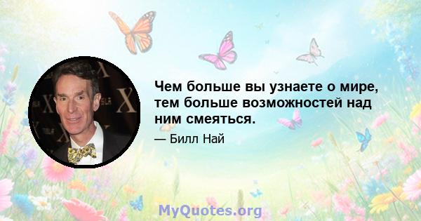 Чем больше вы узнаете о мире, тем больше возможностей над ним смеяться.